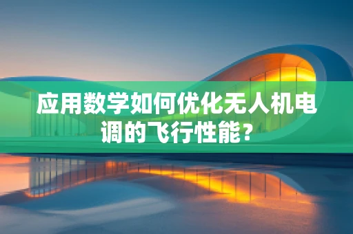 应用数学如何优化无人机电调的飞行性能？
