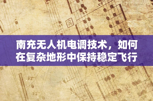 南充无人机电调技术，如何在复杂地形中保持稳定飞行？