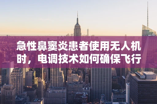 急性鼻窦炎患者使用无人机时，电调技术如何确保飞行安全？