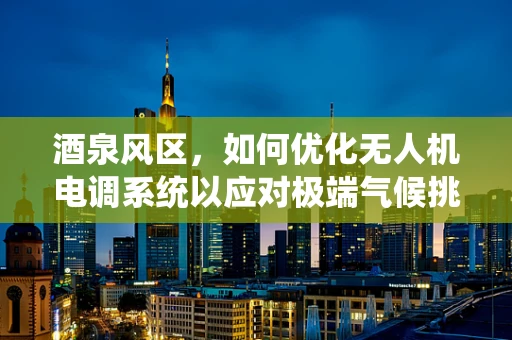 酒泉风区，如何优化无人机电调系统以应对极端气候挑战？