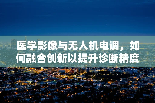 医学影像与无人机电调，如何融合创新以提升诊断精度？