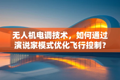 无人机电调技术，如何通过演说家模式优化飞行控制？