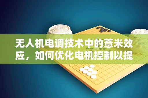无人机电调技术中的薏米效应，如何优化电机控制以提升飞行稳定性？