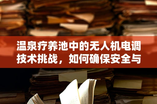 温泉疗养池中的无人机电调技术挑战，如何确保安全与效率？