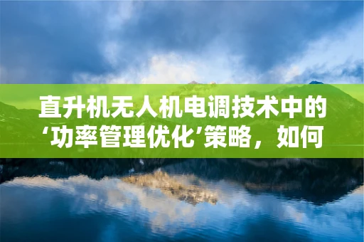 直升机无人机电调技术中的‘功率管理优化’策略，如何实现高效能低耗能？