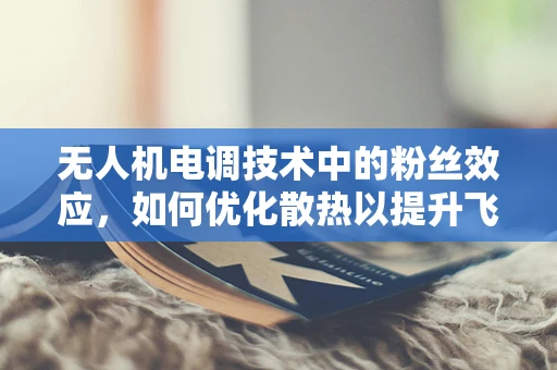 无人机电调技术中的粉丝效应，如何优化散热以提升飞行稳定性？