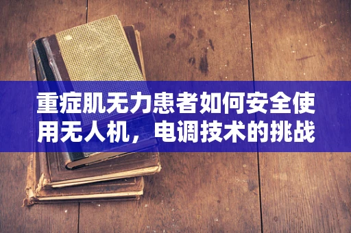 重症肌无力患者如何安全使用无人机，电调技术的挑战与对策