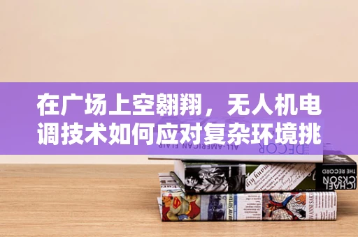 在广场上空翱翔，无人机电调技术如何应对复杂环境挑战？