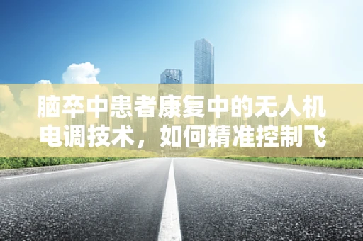 脑卒中患者康复中的无人机电调技术，如何精准控制飞行以促进康复训练？