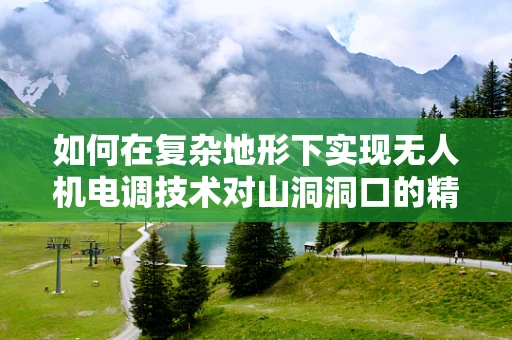 如何在复杂地形下实现无人机电调技术对山洞洞口的精准控制？