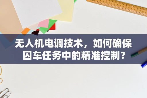 无人机电调技术，如何确保囚车任务中的精准控制？