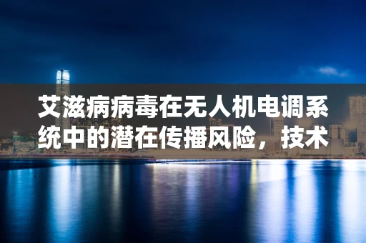 艾滋病病毒在无人机电调系统中的潜在传播风险，技术挑战与防护措施