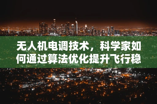 无人机电调技术，科学家如何通过算法优化提升飞行稳定性？