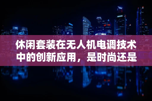 休闲套装在无人机电调技术中的创新应用，是时尚还是实用？