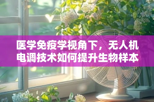 医学免疫学视角下，无人机电调技术如何提升生物样本采集的精准度？
