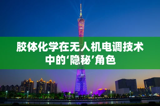胶体化学在无人机电调技术中的‘隐秘’角色