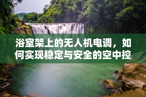 浴室架上的无人机电调，如何实现稳定与安全的空中控制？