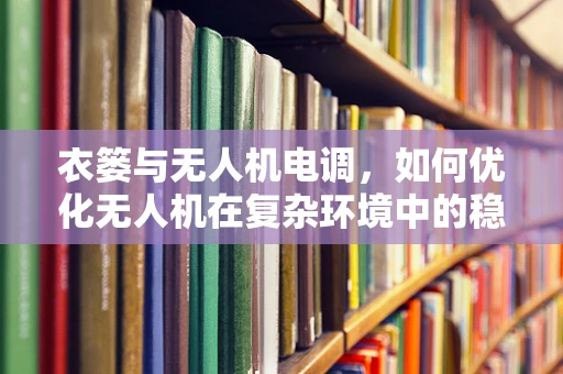 衣篓与无人机电调，如何优化无人机在复杂环境中的稳定悬停？