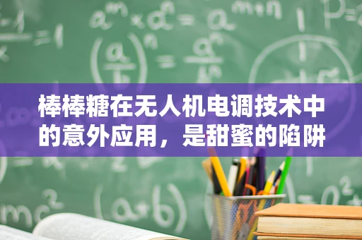 棒棒糖在无人机电调技术中的意外应用，是甜蜜的陷阱还是创新的火花？