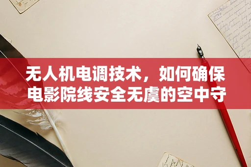 无人机电调技术，如何确保电影院线安全无虞的空中守护？
