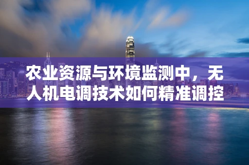 农业资源与环境监测中，无人机电调技术如何精准调控？