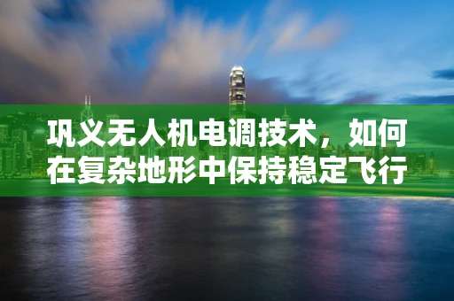 巩义无人机电调技术，如何在复杂地形中保持稳定飞行？