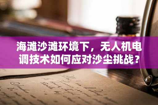 海滩沙滩环境下，无人机电调技术如何应对沙尘挑战？
