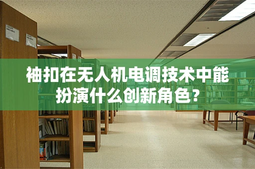 袖扣在无人机电调技术中能扮演什么创新角色？
