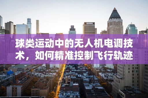 球类运动中的无人机电调技术，如何精准控制飞行轨迹？