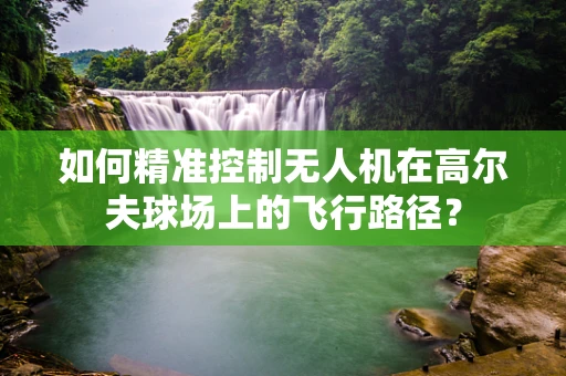 如何精准控制无人机在高尔夫球场上的飞行路径？