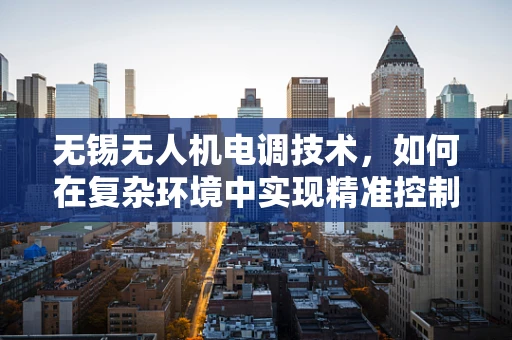 无锡无人机电调技术，如何在复杂环境中实现精准控制？