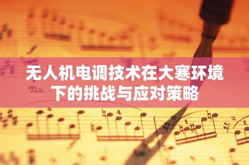 无人机电调技术在大寒环境下的挑战与应对策略