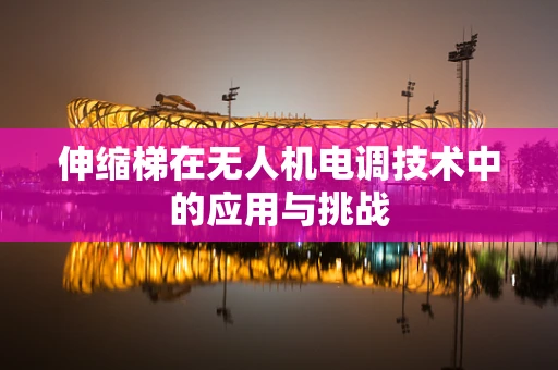 伸缩梯在无人机电调技术中的应用与挑战