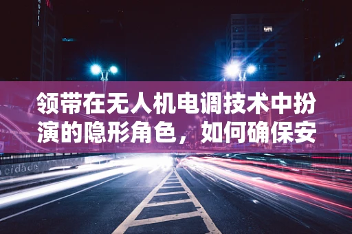 领带在无人机电调技术中扮演的隐形角色，如何确保安全与效率？