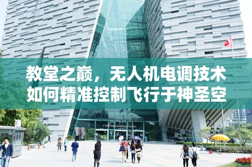 教堂之巅，无人机电调技术如何精准控制飞行于神圣空间？
