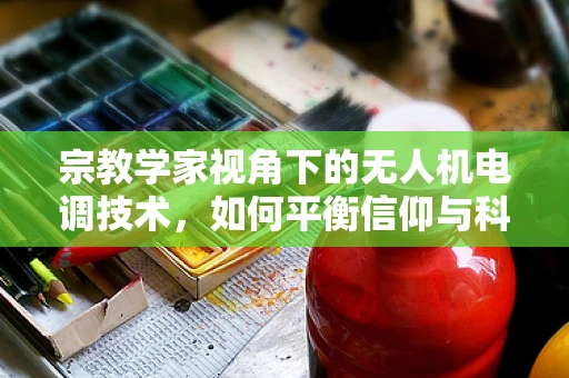 宗教学家视角下的无人机电调技术，如何平衡信仰与科技？