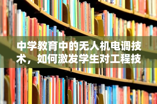 中学教育中的无人机电调技术，如何激发学生对工程技术的兴趣？