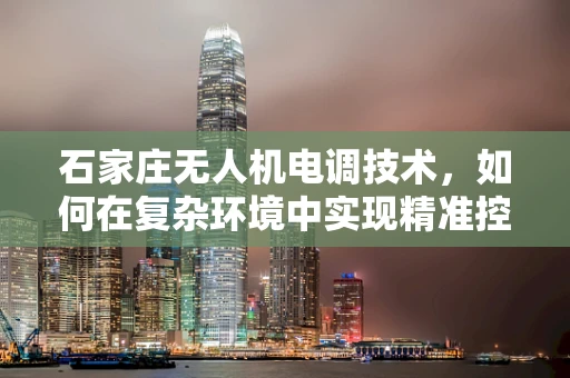 石家庄无人机电调技术，如何在复杂环境中实现精准控制？