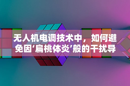 无人机电调技术中，如何避免因‘扁桃体炎’般的干扰导致飞行稳定性下降？