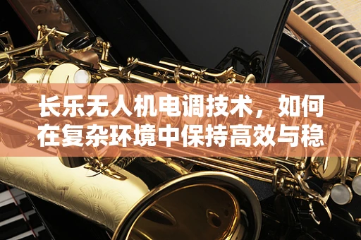 长乐无人机电调技术，如何在复杂环境中保持高效与稳定？