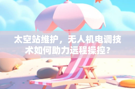 太空站维护，无人机电调技术如何助力远程操控？