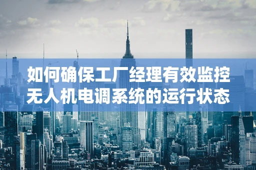 如何确保工厂经理有效监控无人机电调系统的运行状态？