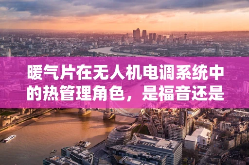 暖气片在无人机电调系统中的热管理角色，是福音还是挑战？