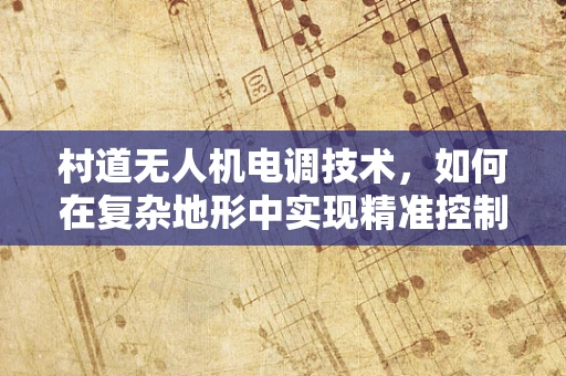 村道无人机电调技术，如何在复杂地形中实现精准控制？