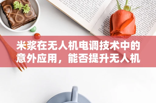 米浆在无人机电调技术中的意外应用，能否提升无人机续航力？