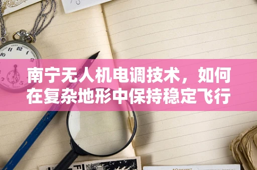 南宁无人机电调技术，如何在复杂地形中保持稳定飞行？