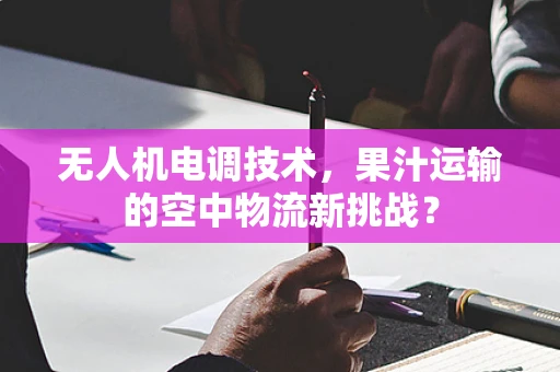 无人机电调技术，果汁运输的空中物流新挑战？