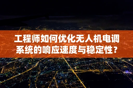 工程师如何优化无人机电调系统的响应速度与稳定性？