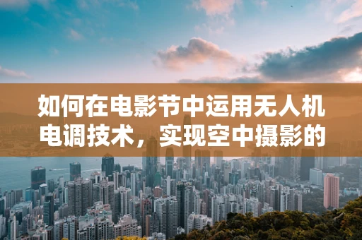 如何在电影节中运用无人机电调技术，实现空中摄影的极致体验？