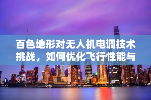 百色地形对无人机电调技术挑战，如何优化飞行性能与稳定性？